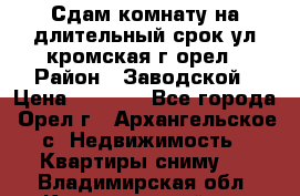 Сдам комнату на длительный срок ул кромская г орел › Район ­ Заводской › Цена ­ 5 500 - Все города, Орел г., Архангельское с. Недвижимость » Квартиры сниму   . Владимирская обл.,Камешковский р-н